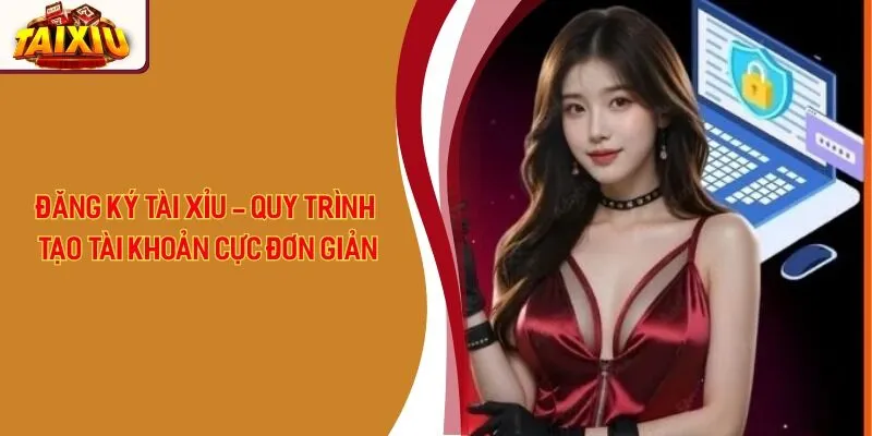 Đăng Ký Tài Xỉu - Quy Trình Tạo Tài Khoản Cực Đơn Giản